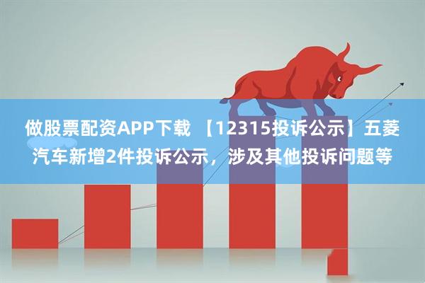 做股票配资APP下载 【12315投诉公示】五菱汽车新增2件投诉公示，涉及其他投诉问题等