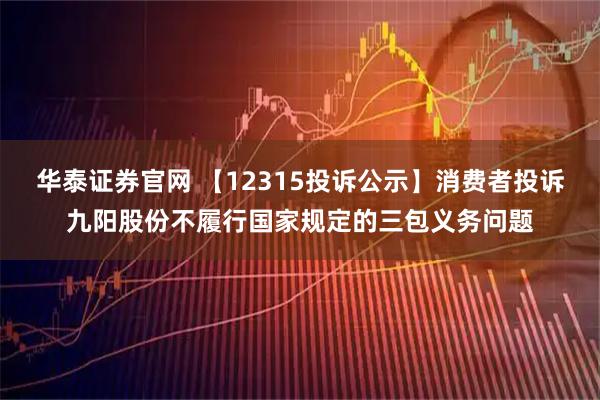 华泰证券官网 【12315投诉公示】消费者投诉九阳股份不履行国家规定的三包义务问题