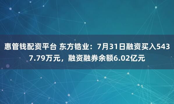 惠管钱配资平台 东方锆业：7月31日融资买入5437.79万元，融资融券余额6.02亿元