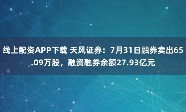 线上配资APP下载 天风证券：7月31日融券卖出65.09万股，融资融券余额27.93亿元