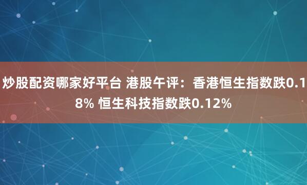 炒股配资哪家好平台 港股午评：香港恒生指数跌0.18% 恒生科技指数跌0.12%