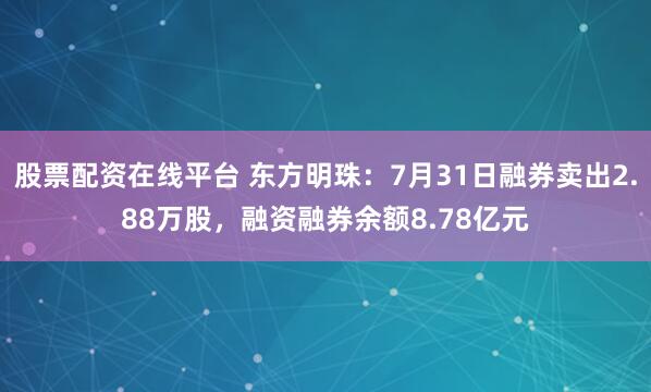 股票配资在线平台 东方明珠：7月31日融券卖出2.88万股，融资融券余额8.78亿元