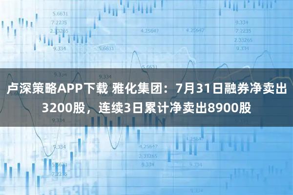 卢深策略APP下载 雅化集团：7月31日融券净卖出3200股，连续3日累计净卖出8900股