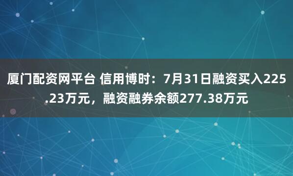 厦门配资网平台 信用博时：7月31日融资买入225.23万元，融资融券余额277.38万元