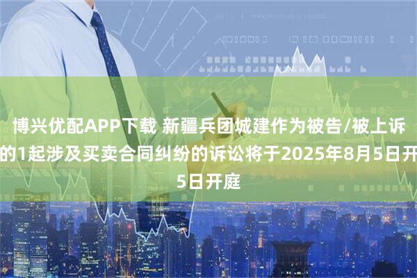 博兴优配APP下载 新疆兵团城建作为被告/被上诉人的1起涉及买卖合同纠纷的诉讼将于2025年8月5日开庭