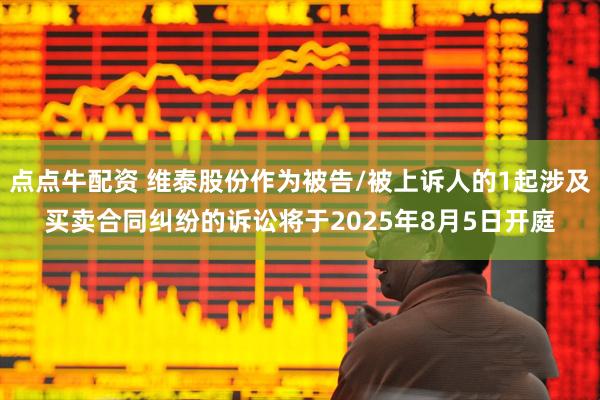 点点牛配资 维泰股份作为被告/被上诉人的1起涉及买卖合同纠纷的诉讼将于2025年8月5日开庭