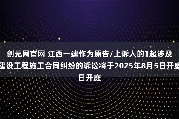 创元网官网 江西一建作为原告/上诉人的1起涉及建设工程施工合同纠纷的诉讼将于2025年8月5日开庭