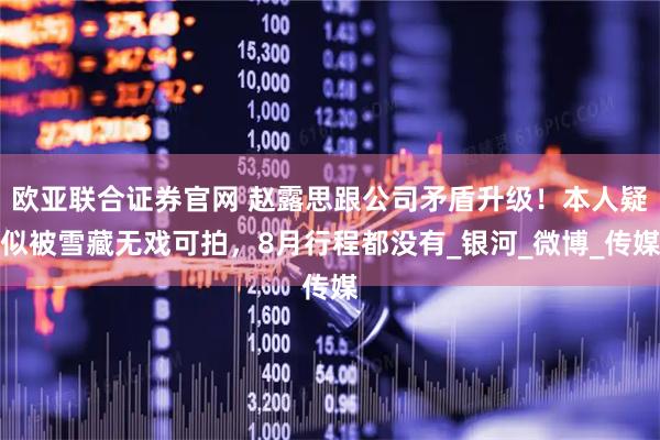 欧亚联合证券官网 赵露思跟公司矛盾升级！本人疑似被雪藏无戏可拍，8月行程都没有_银河_微博_传媒