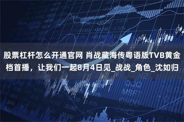 股票杠杆怎么开通官网 肖战藏海传粤语版TVB黄金档首播，让我们一起8月4日见_战战_角色_沈如归