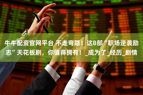 牛牛配资官网平台 不走弯路！这8部“职场逆袭励志”天花板剧，你值得拥有！_成为了_经历_剧情