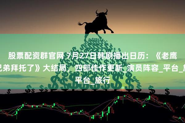 股票配资群官网 7月27日韩剧播出日历：《老鹰五兄弟拜托了》大结局，四部佳作更新_演员阵容_平台_旅行