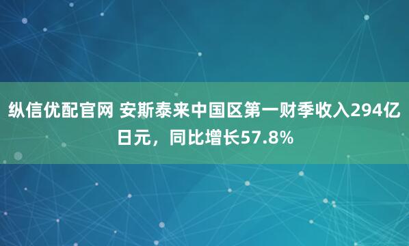纵信优配官网 安斯泰来中国区第一财季收入294亿日元，同比增长57.8%