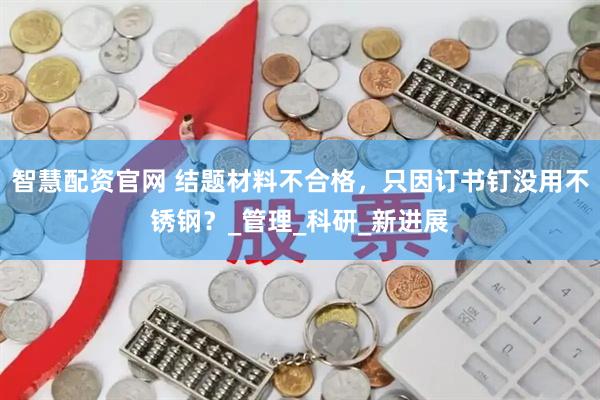智慧配资官网 结题材料不合格，只因订书钉没用不锈钢？_管理_科研_新进展