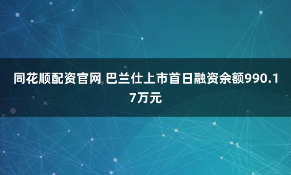 同花顺配资官网 巴兰仕上市首日融资余额990.17万元