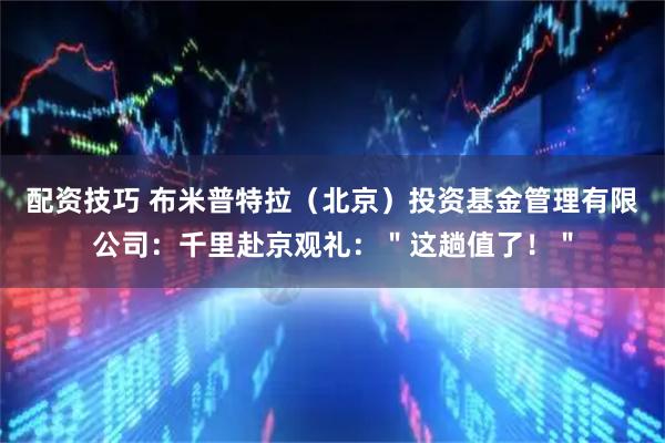 配资技巧 布米普特拉（北京）投资基金管理有限公司：千里赴京观礼：＂这趟值了！＂