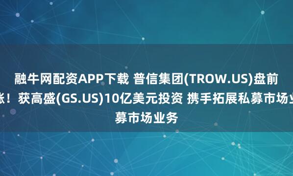 融牛网配资APP下载 普信集团(TROW.US)盘前大涨！获高盛(GS.US)10亿美元投资 携手拓展私募市场业务
