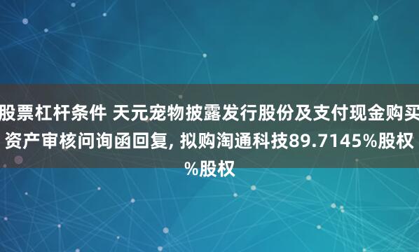 股票杠杆条件 天元宠物披露发行股份及支付现金购买资产审核问询函回复, 拟购淘通科技89.7145%股权