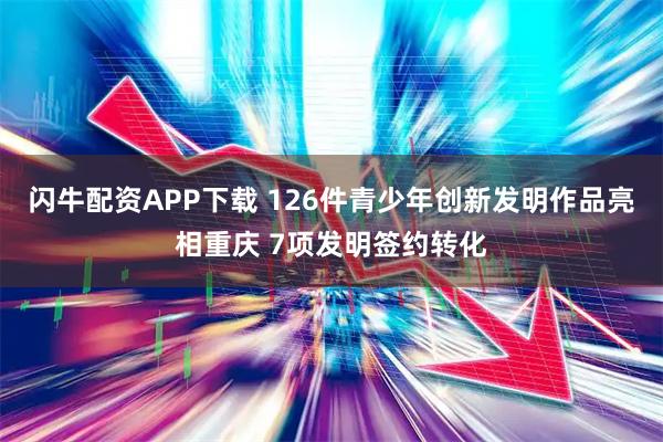 闪牛配资APP下载 126件青少年创新发明作品亮相重庆 7项发明签约转化