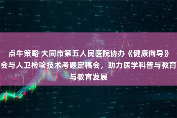 点牛策略 大同市第五人民医院协办《健康向导》审稿会与人卫检验技术考题定稿会，助力医学科普与教育发展