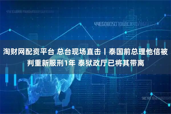 淘财网配资平台 总台现场直击丨泰国前总理他信被判重新服刑1年 泰狱政厅已将其带离