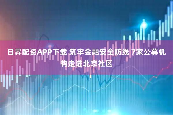 日昇配资APP下载 筑牢金融安全防线 7家公募机构走进北京社区