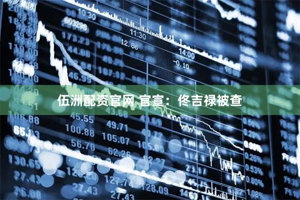 伍洲配资官网 官宣：佟吉禄被查