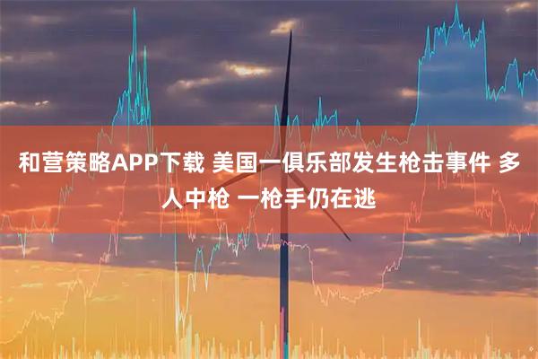 和营策略APP下载 美国一俱乐部发生枪击事件 多人中枪 一枪手仍在逃