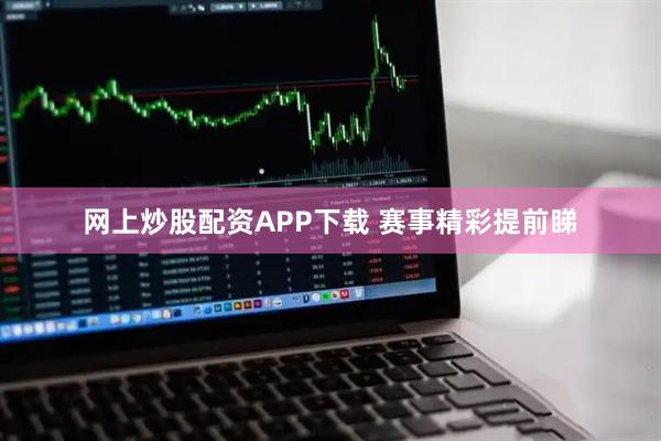 网上炒股配资APP下载 赛事精彩提前睇