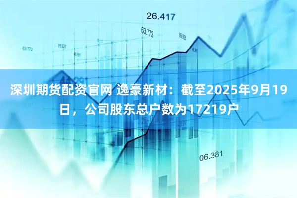深圳期货配资官网 逸豪新材：截至2025年9月19日，公司股东总户数为17219户