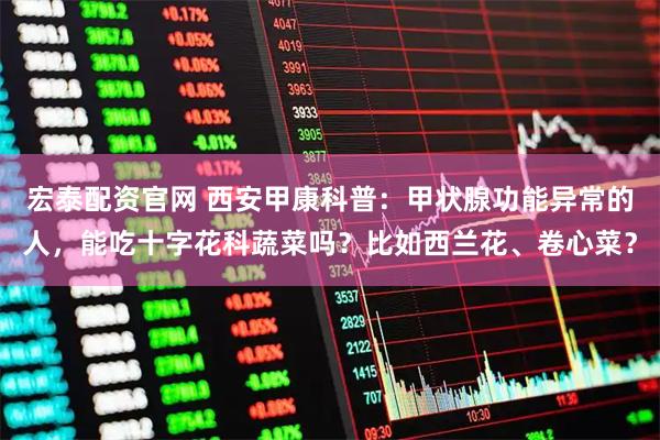 宏泰配资官网 西安甲康科普:甲状腺功能异常的人,能吃十字花科蔬菜吗?比如西兰花、卷心菜?