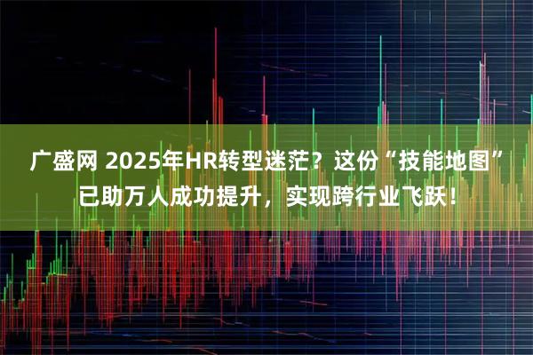 广盛网 2025年HR转型迷茫?这份“技能地图”已助万人成功提升,实现跨行业飞跃!
