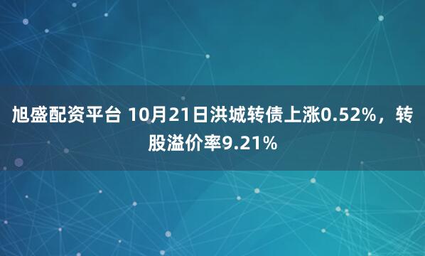 旭盛配资平台 10月21日洪城转债上涨0.52%，转股溢价率9.21%
