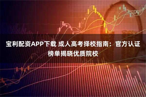 宝利配资APP下载 成人高考择校指南：官方认证榜单揭晓优质院校