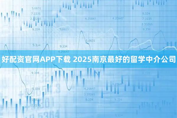 好配资官网APP下载 2025南京最好的留学中介公司