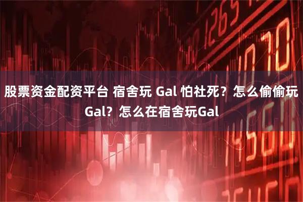 股票资金配资平台 宿舍玩 Gal 怕社死？怎么偷偷玩Gal？怎么在宿舍玩Gal