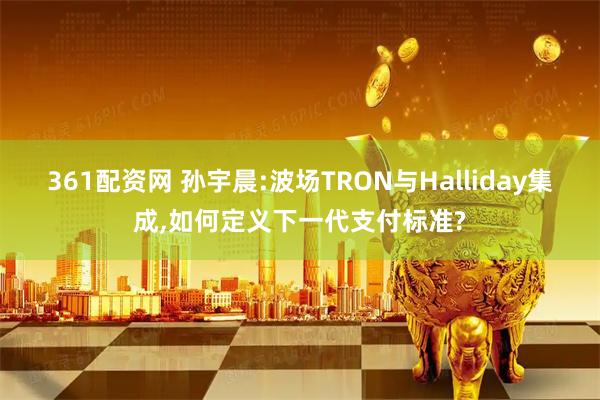 361配资网 孙宇晨:波场TRON与Halliday集成,如何定义下一代支付标准?
