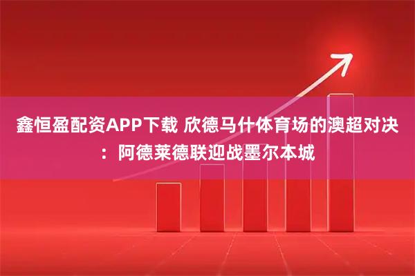 鑫恒盈配资APP下载 欣德马什体育场的澳超对决：阿德莱德联迎战墨尔本城