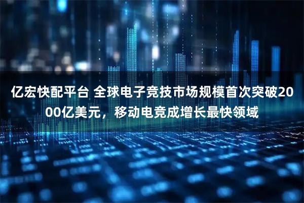 亿宏快配平台 全球电子竞技市场规模首次突破2000亿美元，移动电竞成增长最快领域