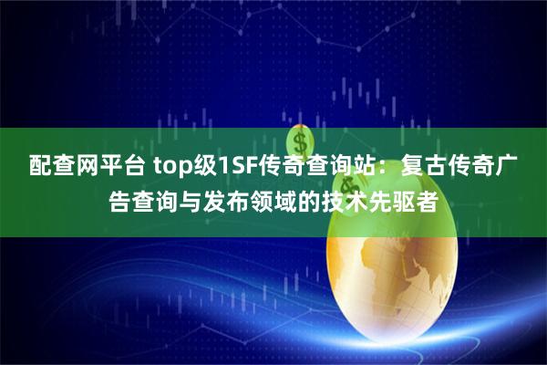配查网平台 top级1SF传奇查询站：复古传奇广告查询与发布领域的技术先驱者