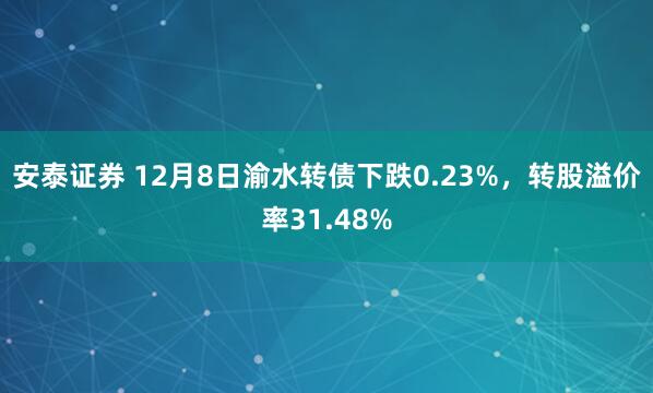 安泰证券 12月8日渝水转债下跌0.23%，转股溢价率31.48%