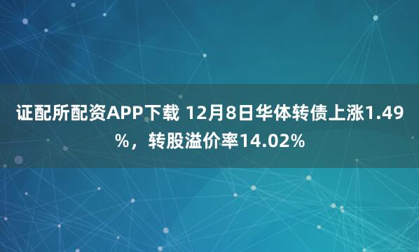 证配所配资APP下载 12月8日华体转债上涨1.49%,转股溢价率14.02%