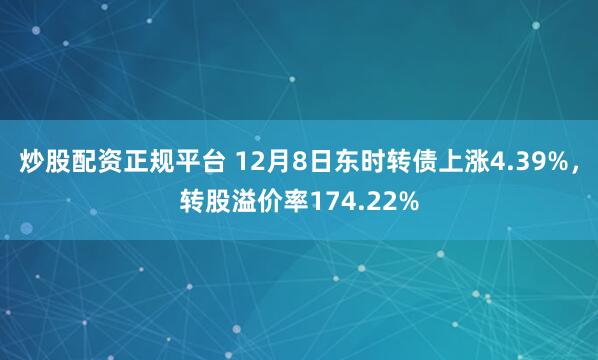 炒股配资正规平台 12月8日东时转债上涨4.39%，转股溢价率174.22%