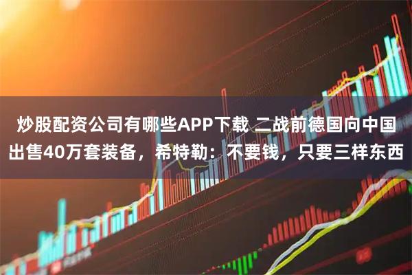 炒股配资公司有哪些APP下载 二战前德国向中国出售40万套装备，希特勒：不要钱，只要三样东西