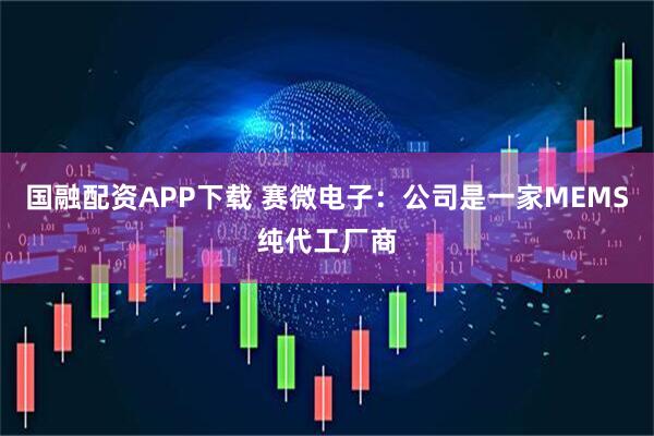 国融配资APP下载 赛微电子：公司是一家MEMS纯代工厂商