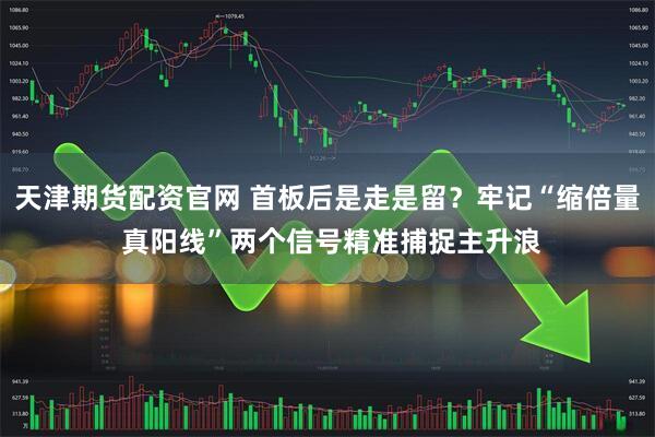 天津期货配资官网 首板后是走是留？牢记“缩倍量 真阳线”两个信号精准捕捉主升浪