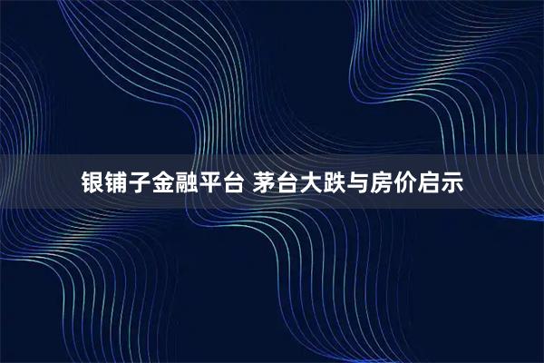 银铺子金融平台 茅台大跌与房价启示