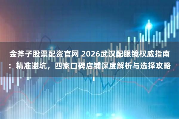 金斧子股票配资官网 2026武汉配眼镜权威指南：精准避坑，四家口碑店铺深度解析与选择攻略