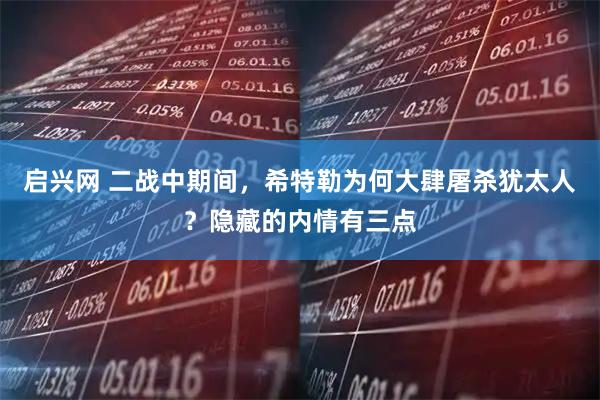 启兴网 二战中期间，希特勒为何大肆屠杀犹太人？隐藏的内情有三点