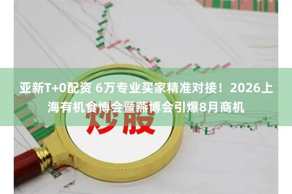 亚新T+0配资 6万专业买家精准对接！2026上海有机食博会暨燕博会引爆8月商机