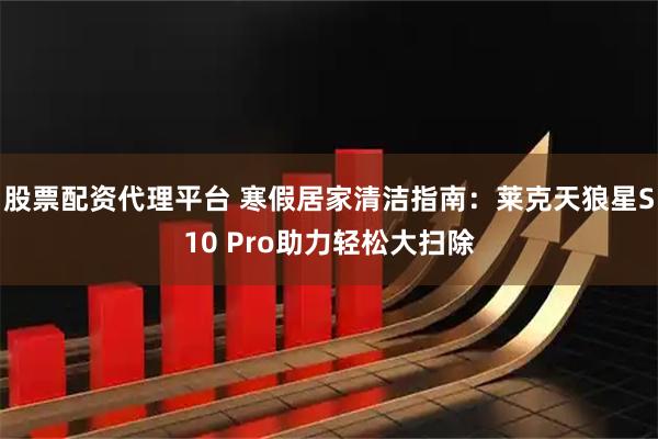 股票配资代理平台 寒假居家清洁指南：莱克天狼星S10 Pro助力轻松大扫除